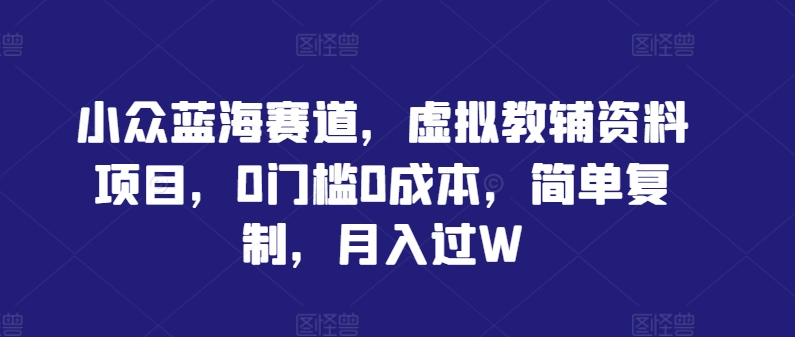 小众蓝海赛道，虚拟教辅资料项目，0门槛0成本，简单复制，月入过W【揭秘】-小哥找项目网创