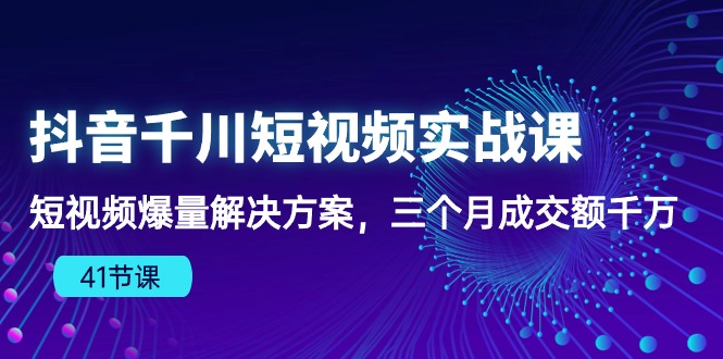 （10246期）抖音千川短视频实战课：短视频爆量解决方案，三个月成交额千万（41节课）-小哥找项目网创