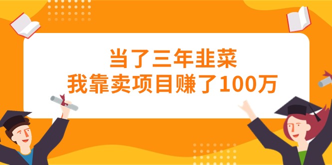 （10725期）当了三年韭菜我靠卖项目赚了100万-小哥找项目网创