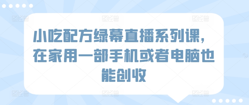 小吃配方绿幕直播系列课，在家用一部手机或者电脑也能创收-小哥找项目网创