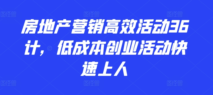 房地产营销高效活动36计，​低成本创业活动快速上人-小哥找项目网创