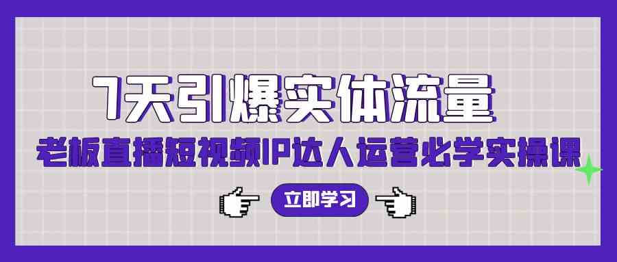 （9593期）7天引爆实体流量，老板直播短视频IP达人运营必学实操课（56节高清无水印）-小哥找项目网创