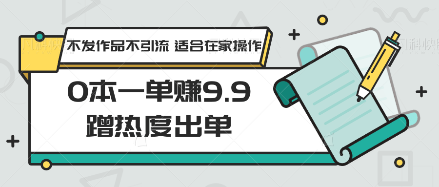 0本一单赚9.9蹭热度出单，不发作品不引流 适合在家操作-小哥找项目网创