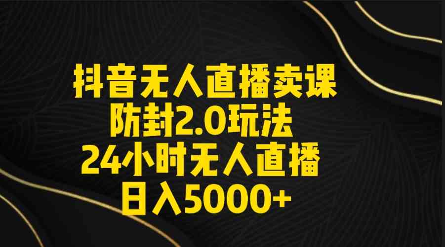 （9186期）抖音无人直播卖课防封2.0玩法 打造日不落直播间 日入5000+附直播素材+音频-小哥找项目网创