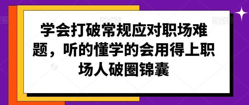 学会打破常规应对职场难题，听的懂学的会用得上职场人破圏锦囊-小哥找项目网创