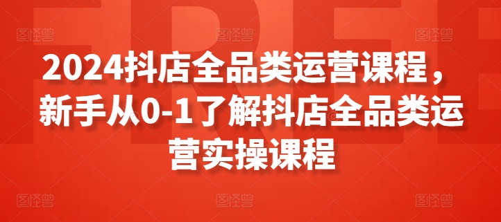 2024抖店全品类运营课程，新手从0-1了解抖店全品类运营实操课程-小哥找项目网创