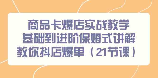 （9172期）商品卡爆店实战教学，基础到进阶保姆式讲解教你抖店爆单（21节课）-小哥找项目网创