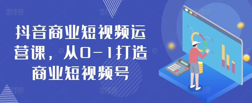 抖音商业短视频运营课，从0-1打造商业短视频号-小哥找项目网创