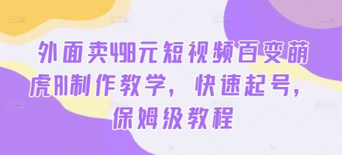 外面卖498元短视频百变萌虎AI制作教学，快速起号，保姆级教程-小哥找项目网创