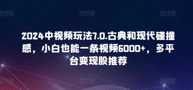 2024中视频玩法7.0.古典和现代碰撞感，小白也能一条视频6000+，多平台变现-小哥找项目网创