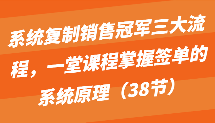 系统复制销售冠军三大流程，一堂课程掌握签单的系统原理（38节）-小哥找项目网创