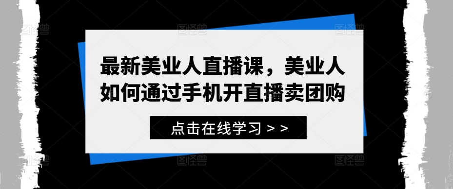 最新美业人直播课，美业人如何通过手机开直播卖团购-小哥找项目网创