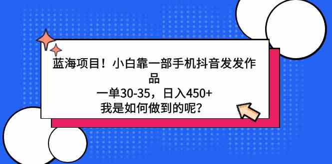 （9182期）蓝海项目！小白靠一部手机抖音发发作品，一单30-35，日入450+，我是如何…-小哥找项目网创