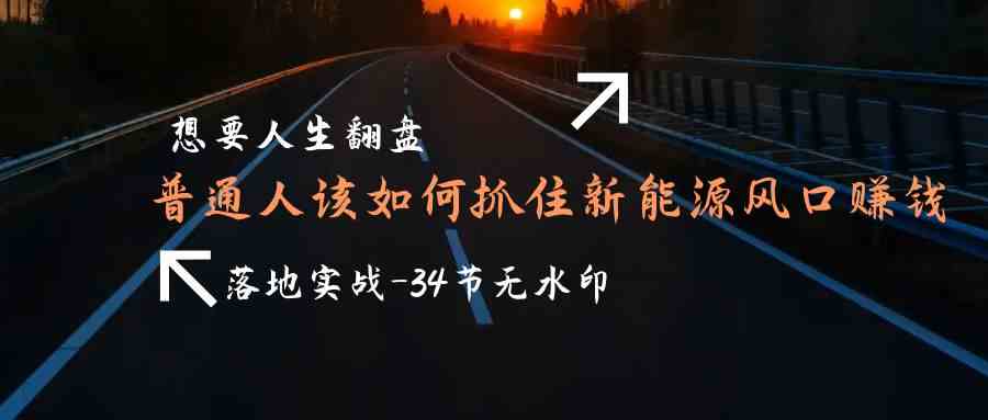 （9499期）想要人生翻盘，普通人如何抓住新能源风口赚钱，落地实战案例课-34节无水印-小哥找项目网创