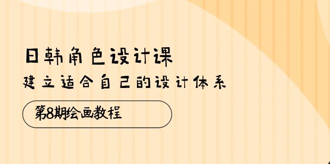 （10641期）日韩 角色设计课：第8期绘画教程，建立适合自己的设计体系（38节课）-小哥找项目网创