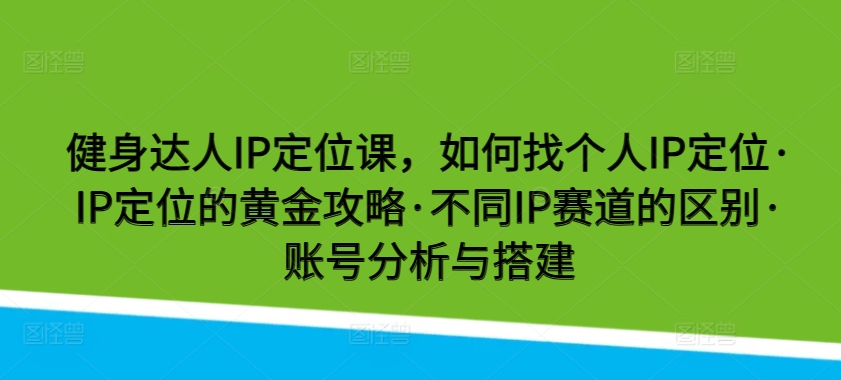 健身达人IP定位课，如何找个人IP定位·IP定位的黄金攻略·不同IP赛道的区别·账号分析与搭建-小哥找项目网创