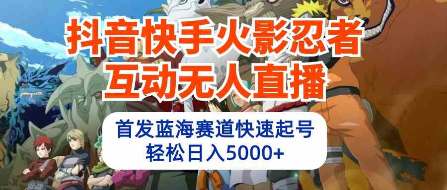 （10026期）抖音快手火影忍者互动无人直播 蓝海赛道快速起号 日入5000+教程+软件+素材-小哥找项目网创