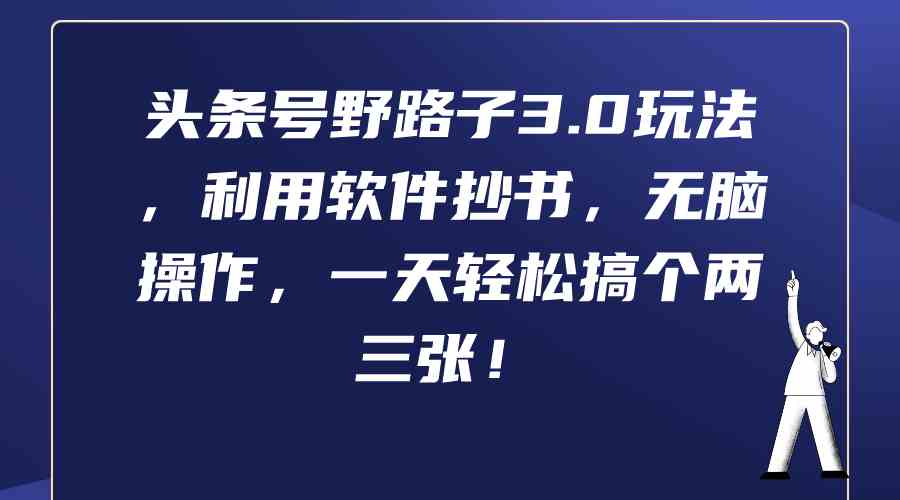 （9554期）头条号野路子3.0玩法，利用软件抄书，无脑操作，一天轻松搞个两三张！-小哥找项目网创