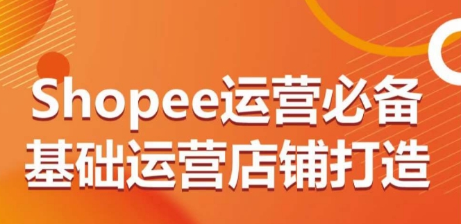 Shopee运营必备基础运营店铺打造，多层次的教你从0-1运营店铺-小哥找项目网创