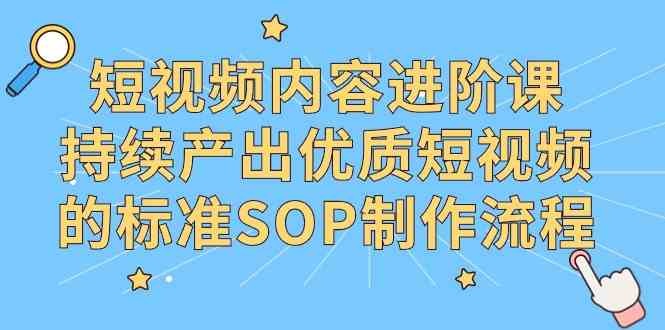 （9232期）短视频内容进阶课，持续产出优质短视频的标准SOP制作流程-小哥找项目网创