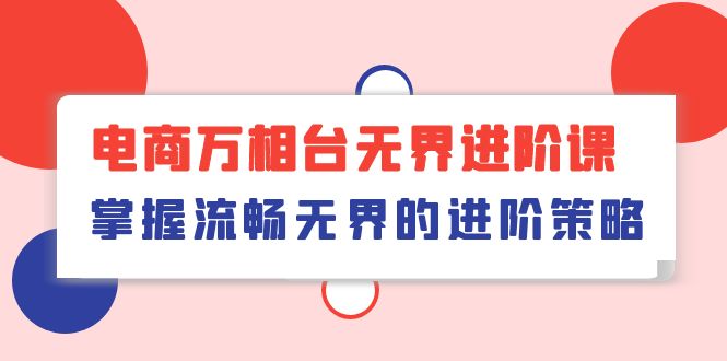 （10315期）电商 万相台无界进阶课，掌握流畅无界的进阶策略（41节课）-小哥找项目网创