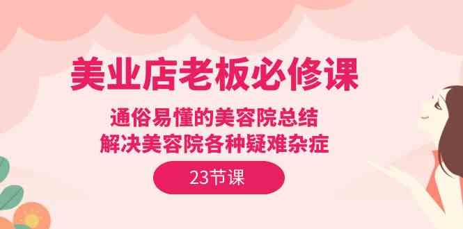 美业店老板必修课：通俗易懂的美容院总结，解决美容院各种疑难杂症（23节）-小哥找项目网创