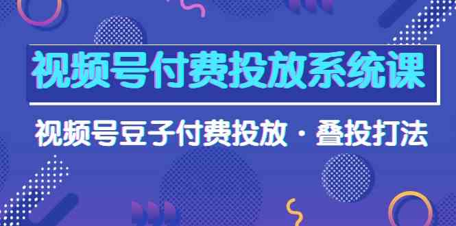 视频号付费投放系统课，视频号豆子付费投放·叠投打法（高清视频课）-小哥找项目网创