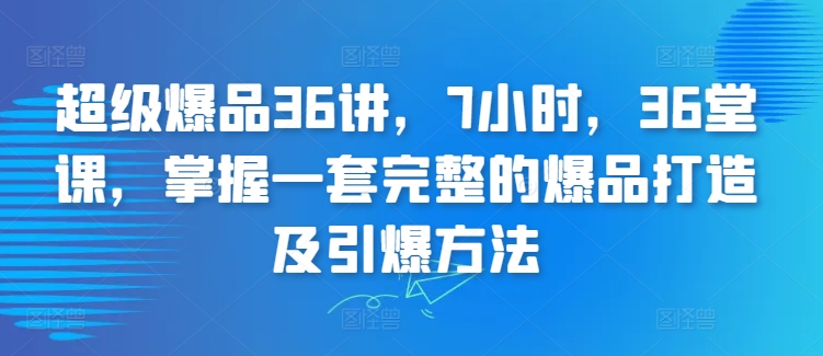 超级爆品36讲，7小时，36堂课，掌握一套完整的爆品打造及引爆方法-小哥找项目网创