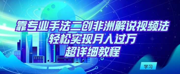 靠专业手法二创非洲解说视频玩法，轻松实现月入过万，超详细教程-小哥找项目网创