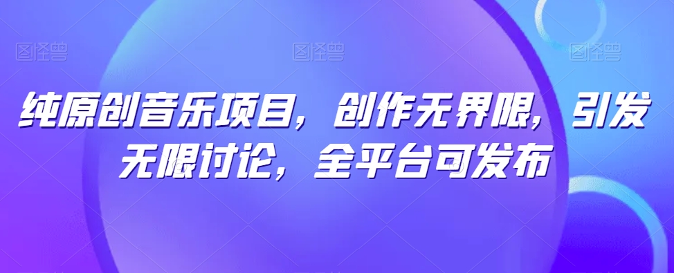 纯原创音乐项目，创作无界限，引发无限讨论，全平台可发布-小哥找项目网创