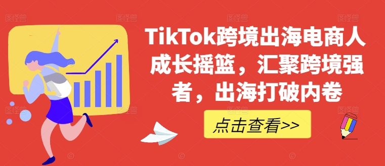 TikTok跨境出海电商人成长摇篮，汇聚跨境强者，出海打破内卷-小哥找项目网创