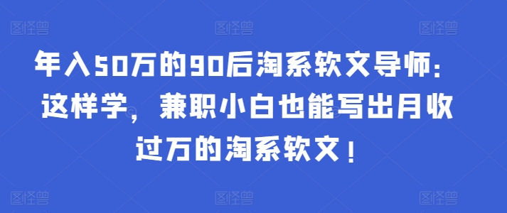 年入50万的90后淘系软文导师：这样学，兼职小白也能写出月收过万的淘系软文!-小哥找项目网创