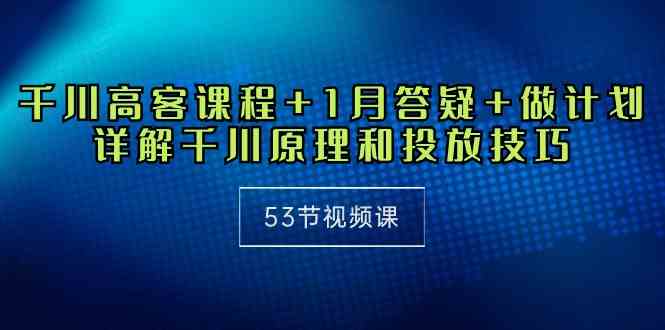 （10172期）千川 高客课程+1月答疑+做计划，详解千川原理和投放技巧（53节视频课）-小哥找项目网创