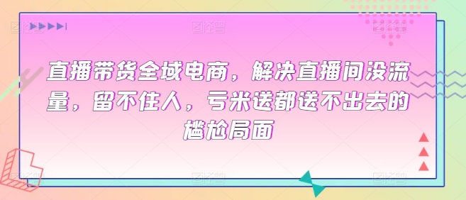 直播带货全域电商，解决直播间没流量，留不住人，亏米送都送不出去的尴尬局面-小哥找项目网创