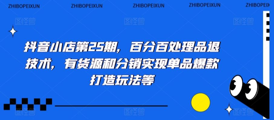 抖音小店第25期，百分百处理品退技术，有货源和分销实现单品爆款打造玩法等-小哥找项目网创