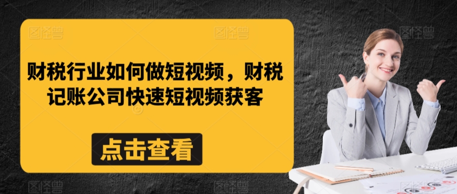 财税行业如何做短视频，财税记账公司快速短视频获客-小哥找项目网创