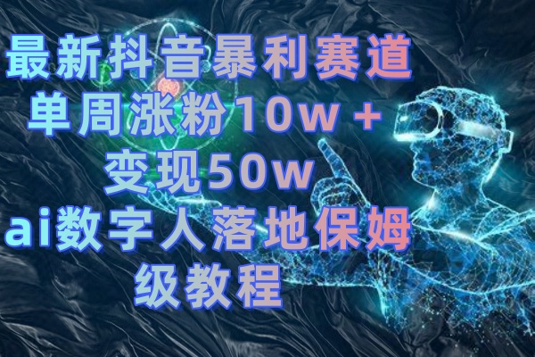 最新抖音暴利赛道，单周涨粉10w＋变现50w的ai数字人落地保姆级教程-小哥找项目网创