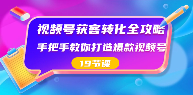 视频号-获客转化全攻略，手把手教你打造爆款视频号（19节课）-小哥找项目网创