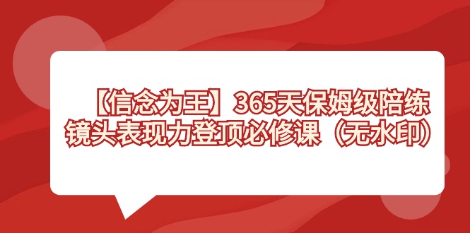 【信念 为王】365天-保姆级陪练，镜头表现力登顶必修课（无水印）-小哥找项目网创