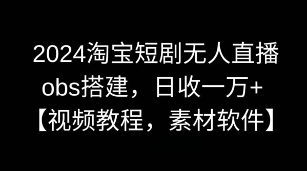 2024淘宝短剧无人直播，obs搭建，日收一万+【视频教程+素材+软件】【揭秘】-小哥找项目网创