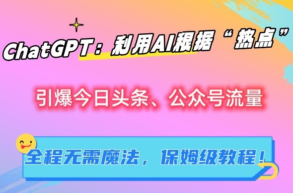 ChatGPT：利用AI根据“热点”引爆今日头条、公众号流量，无需魔法，保姆级教程【揭秘】-小哥找项目网创