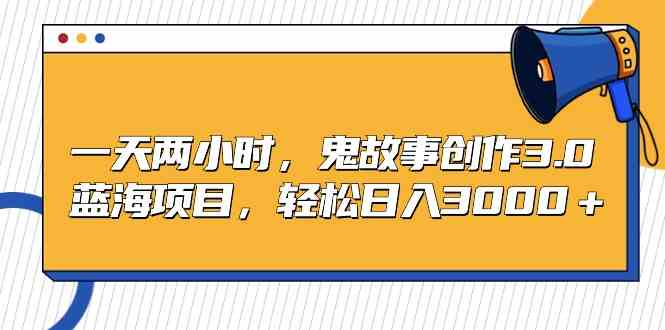 （9198期）一天两小时，鬼故事创作3.0，蓝海项目，轻松日入3000＋-小哥找项目网创