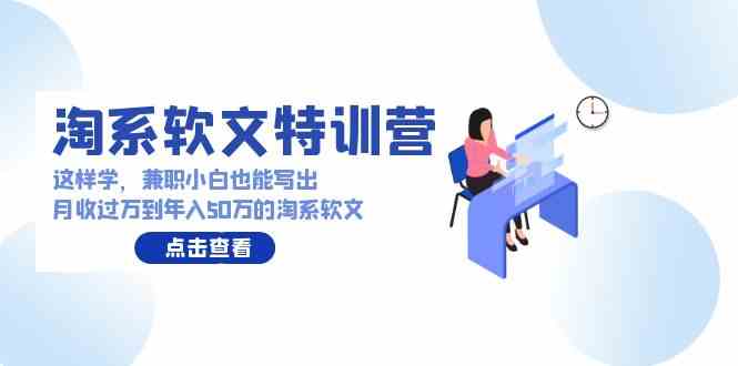 （9588期）淘系软文特训营：这样学，兼职小白也能写出月收过万到年入50万的淘系软文-小哥找项目网创