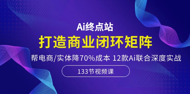 （10428期）Ai终点站，打造商业闭环矩阵，帮电商/实体降70%成本，12款Ai联合深度实战-小哥找项目网创