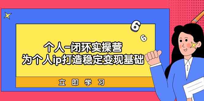 （9331期）个人-闭环实操营：为个人ip打造稳定变现基础，从价值定位/爆款打造/产品…-小哥找项目网创