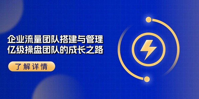 （10837期）企业 流量团队-搭建与管理，亿级 操盘团队的成长之路（28节课）-小哥找项目网创