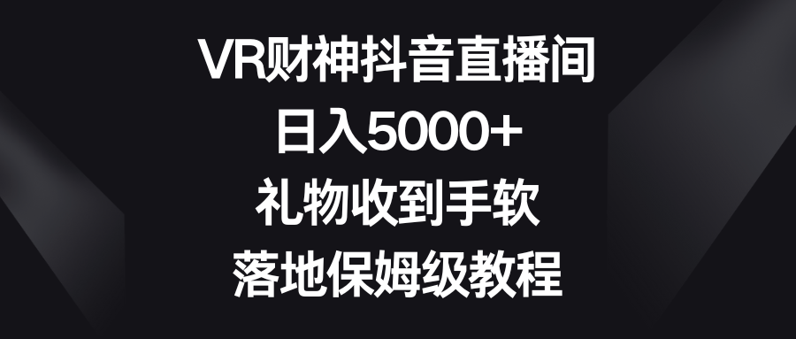 VR财神抖音直播间，日入5000+，礼物收到手软，落地保姆级教程-小哥找项目网创