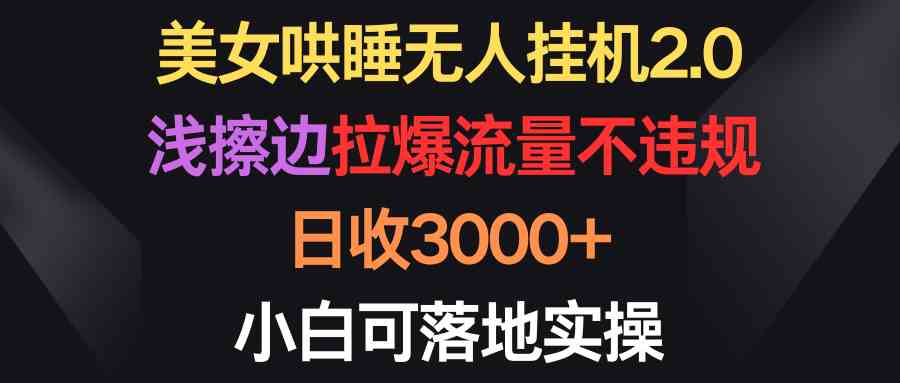 （9905期）美女哄睡无人挂机2.0，浅擦边拉爆流量不违规，日收3000+，小白可落地实操-小哥找项目网创