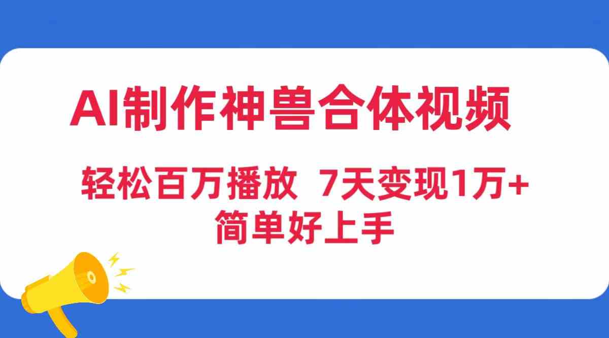 （9600期）AI制作神兽合体视频，轻松百万播放，七天变现1万+，简单好上手-小哥找项目网创