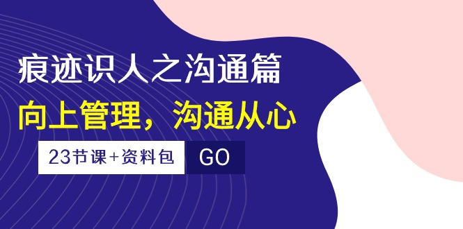 痕迹识人之沟通篇，向上管理，沟通从心（23节课+资料包）-小哥找项目网创